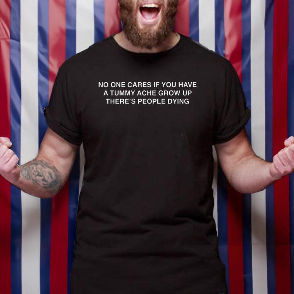 No One Cares If You Have A Tummy Ache Grow Up Theres People Dying Tshirt
